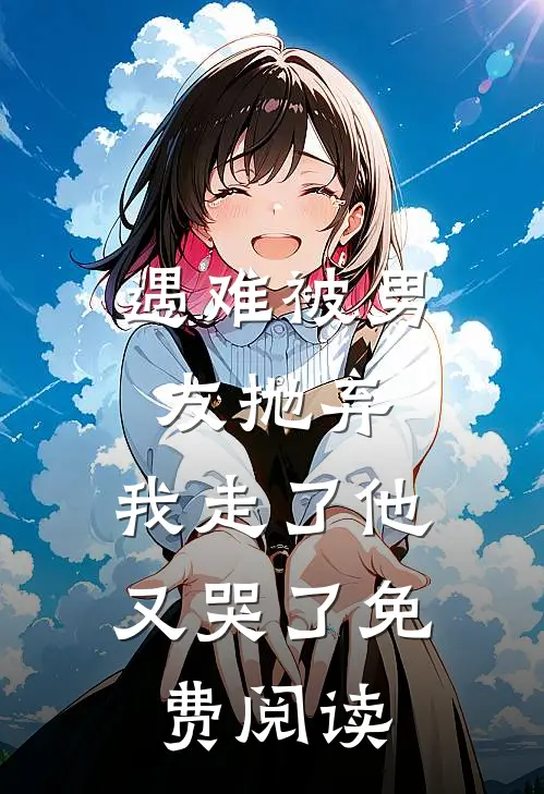 遇难被男友抛弃,我走了他又哭了免费阅读全文