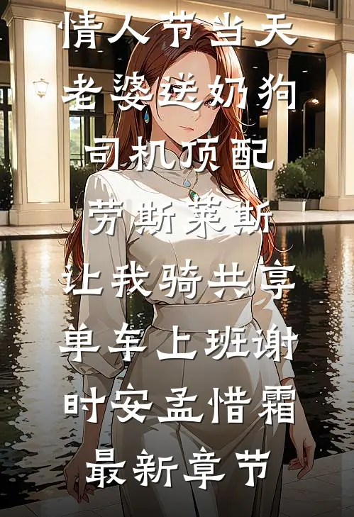 情人节当天老婆送奶狗司机顶配劳斯莱斯，让我骑共享单车上班谢时安孟惜霜最新章节