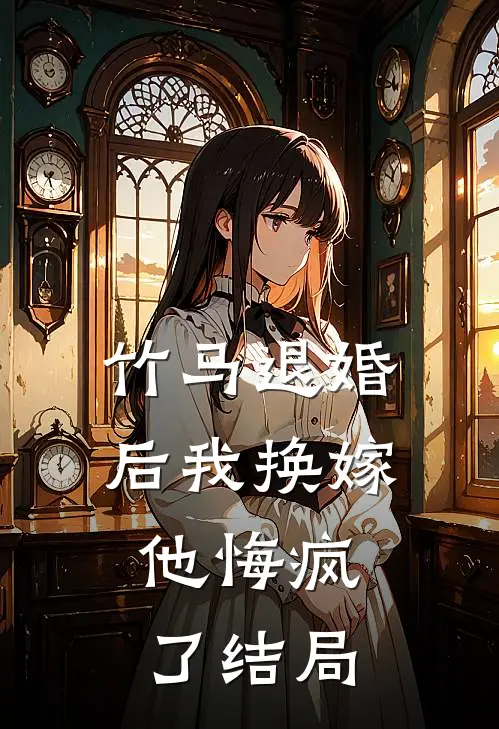 竹马退婚后我换嫁,他悔疯了结局怎么样