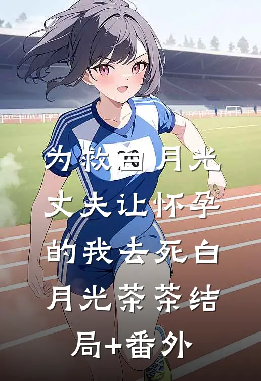 为救白月光，丈夫让怀孕的我去死白月光茶茶结局+番外