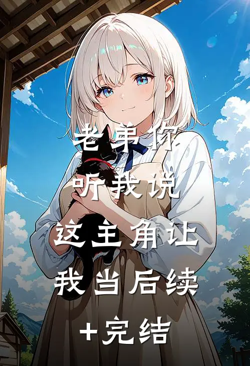 老弟你听我说，这主角让我当后续+完结