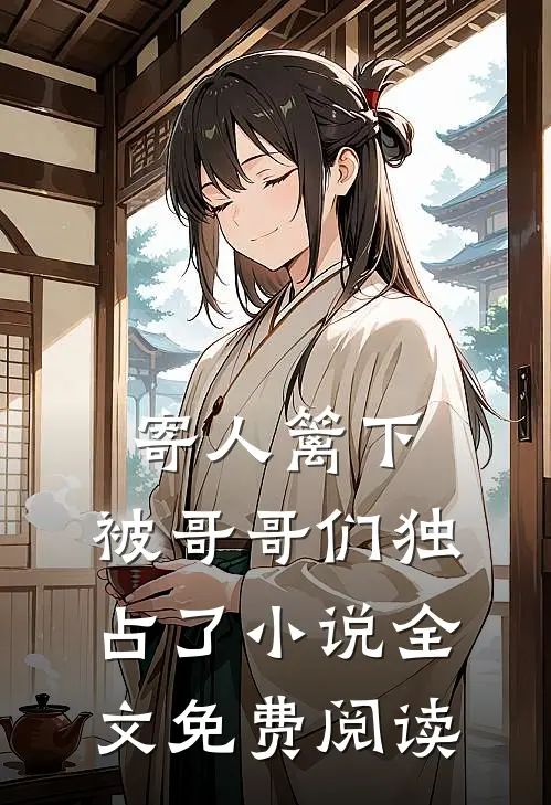 寄人篱下,被哥哥们独占了全文免费阅读无弹窗