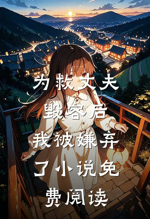 为救丈夫毁容后,我被嫌弃了免费阅读全文
