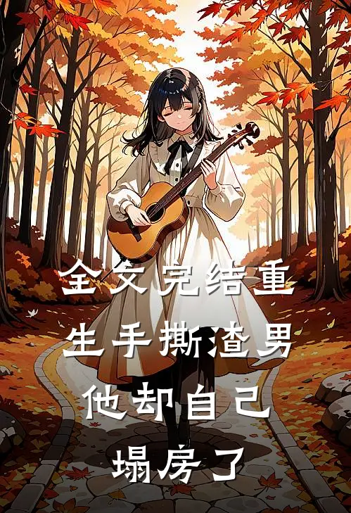全文完结重生手撕渣男,他却自己塌房了