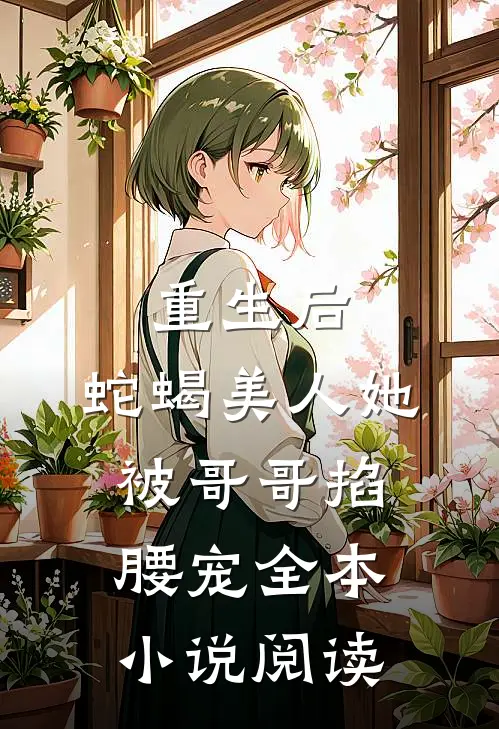 重生后,蛇蝎美人她被哥哥掐腰宠全本阅读免费