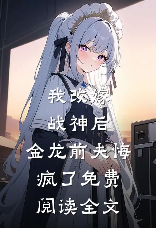 我改嫁战神后,金龙前夫悔疯了免费阅读全文无弹窗