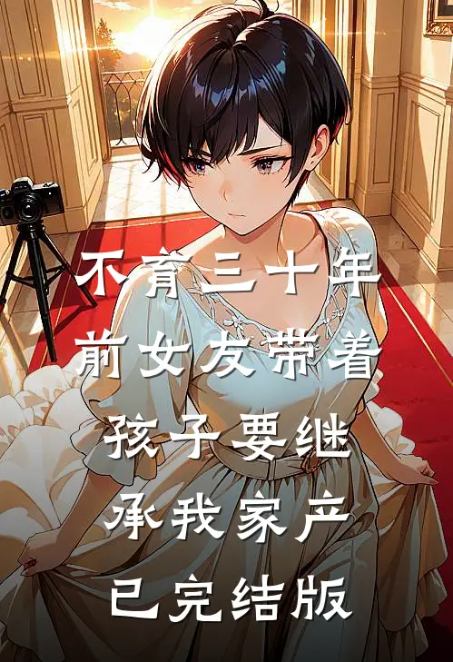 不育三十年，前女友带着孩子要继承我家产已完结版