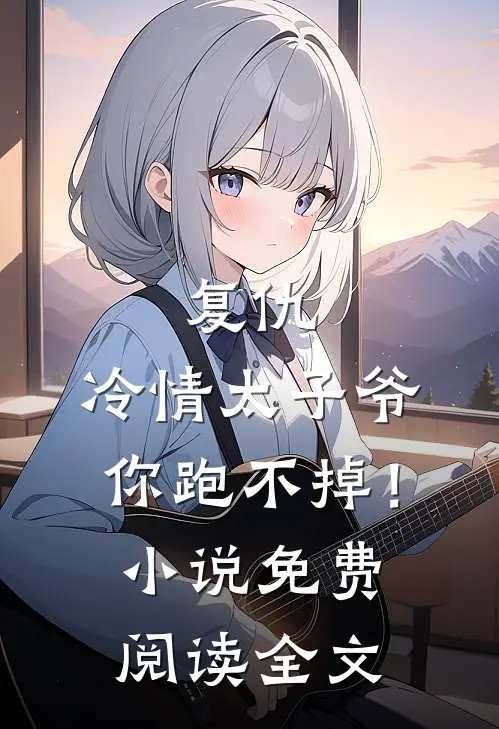 复仇冷情太子爷,你跑不掉!免费阅读全文无弹窗