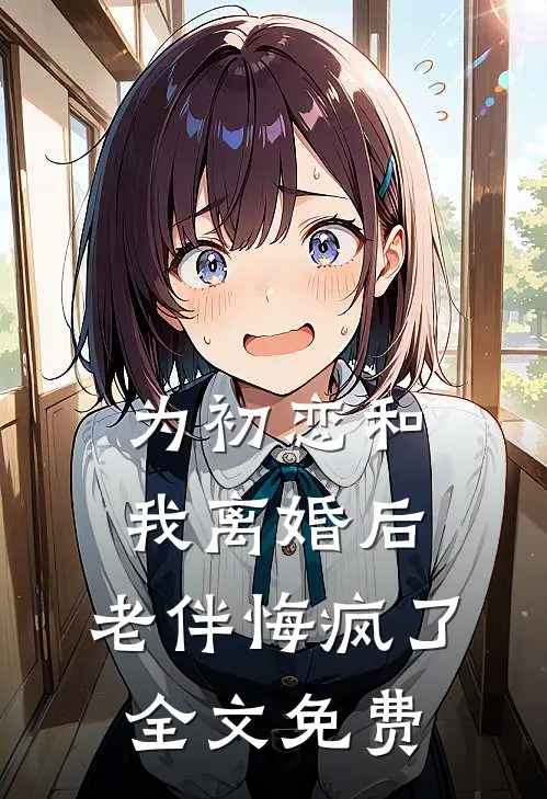 为初恋和我离婚后,老伴悔疯了全文免费观看
