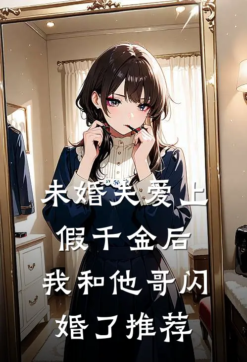 未婚夫爱上假千金后,我和他哥闪婚了推荐