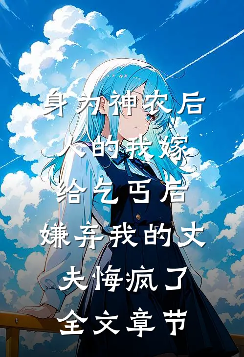身为神农后人的我嫁给乞丐后，嫌弃我的丈夫悔疯了全文章节