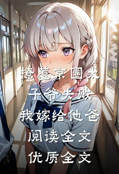 撩惹京圈太子爷失败,我嫁给他爸阅读全文优质全文
