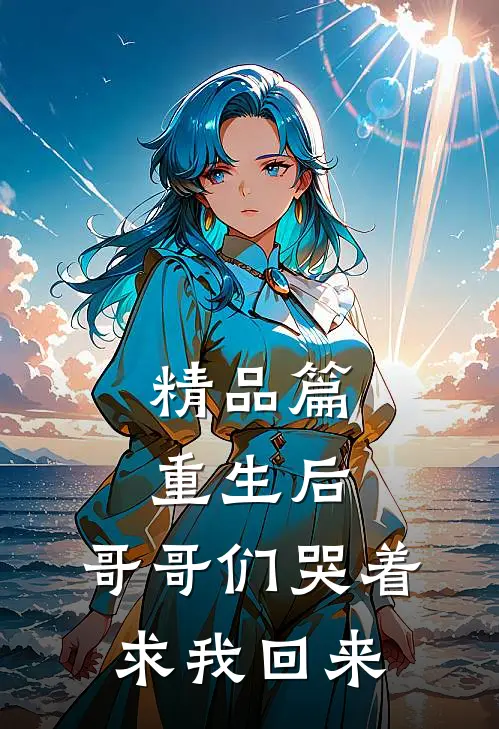精品篇重生后,哥哥们哭着求我回来免费阅读
