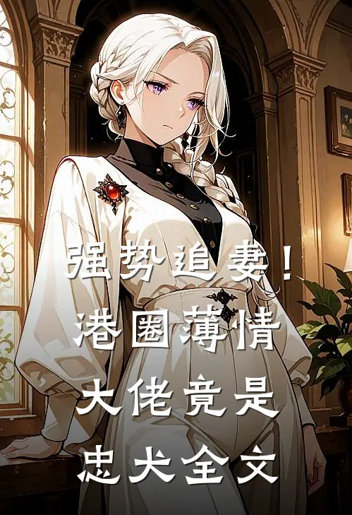 强势追妻!港圈薄情大佬竟是忠犬全文免费
