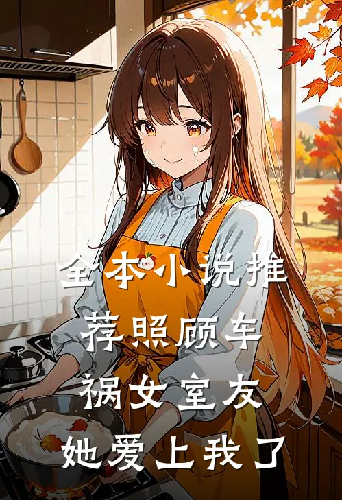 全本推荐照顾车祸女室友,她爱上我了免费阅读