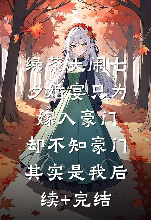 绿茶大闹七夕婚宴只为嫁入豪门，却不知豪门其实是我后续+完结