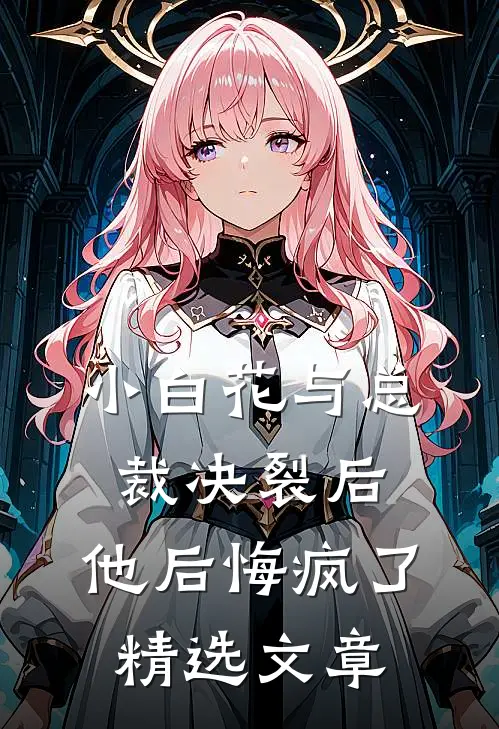 小白花与总裁决裂后,他后悔疯了精选文章在线阅读
